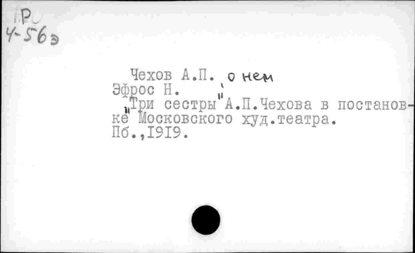 ﻿р.
У'Гбэ
Чехов А.П. о келл Эфрос Н.
„Три сестры А.П.Чехова в постанов ке московского худ.театра.
Пб.,1919.